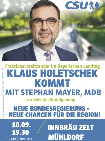Fraktionsvorsitzender im Bayerischen Landtag KLAUS HOLETSCHEK KOMMT MIT STEPHAN MAYER, MDB zur Volksfestkundgebung NEUE BUNDESREGIERUNG - NEUE CHANCEN FÜR DIE REGION! 10.09. INNBRÄU ZELT 19.30 19 Uhr Zelteinlass MÜHLDORF